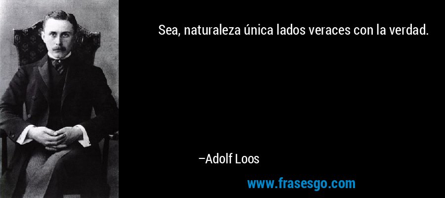 Sea, naturaleza única lados veraces con la verdad. – Adolf Loos