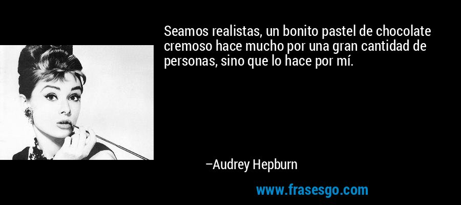 Seamos realistas, un bonito pastel de chocolate cremoso hace mucho por una gran cantidad de personas, sino que lo hace por mí. – Audrey Hepburn