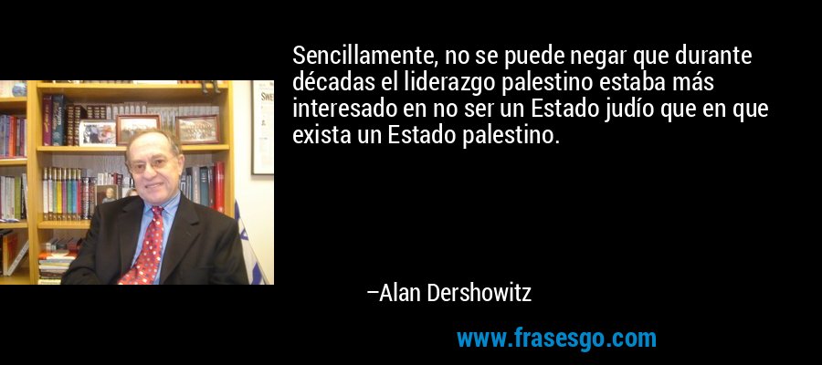 Sencillamente, no se puede negar que durante décadas el liderazgo palestino estaba más interesado en no ser un Estado judío que en que exista un Estado palestino. – Alan Dershowitz