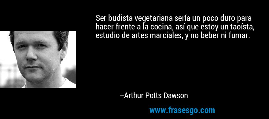 Ser budista vegetariana sería un poco duro para hacer frente a la cocina, así que estoy un taoísta, estudio de artes marciales, y no beber ni fumar. – Arthur Potts Dawson