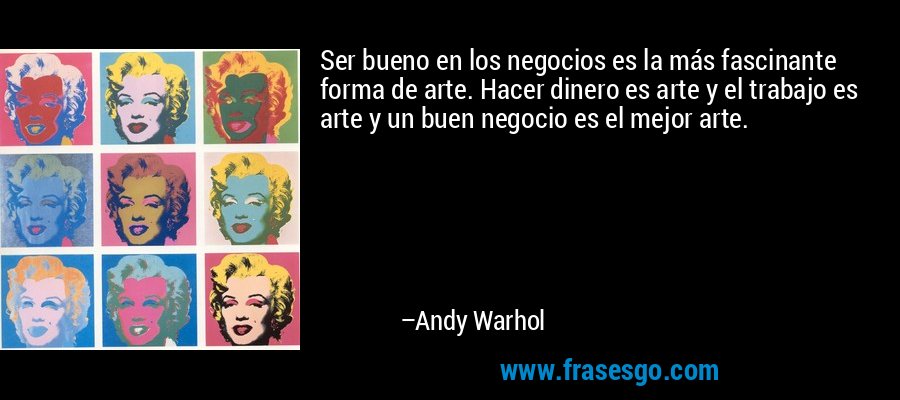 Ser bueno en los negocios es la más fascinante forma de arte. Hacer dinero es arte y el trabajo es arte y un buen negocio es el mejor arte. – Andy Warhol