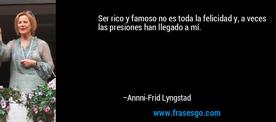Ser rico y famoso no es toda la felicidad y, a veces las presiones han llegado a mí. – Annni-Frid Lyngstad