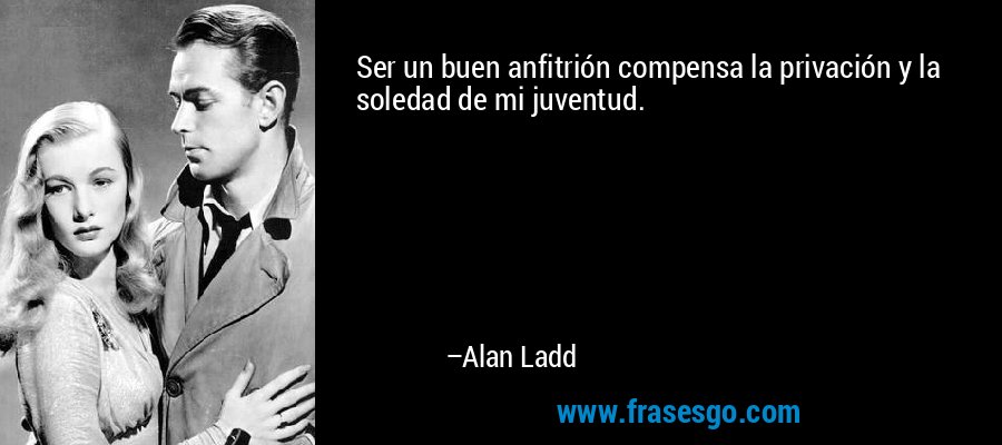 Ser un buen anfitrión compensa la privación y la soledad de mi juventud. – Alan Ladd