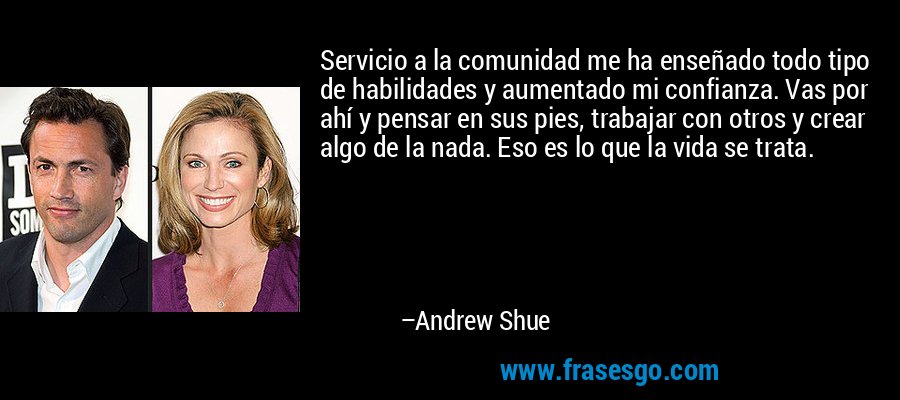 Servicio a la comunidad me ha enseñado todo tipo de habilidades y aumentado mi confianza. Vas por ahí y pensar en sus pies, trabajar con otros y crear algo de la nada. Eso es lo que la vida se trata. – Andrew Shue