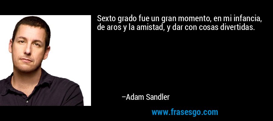 Sexto grado fue un gran momento, en mi infancia, de aros y la amistad, y dar con cosas divertidas. – Adam Sandler