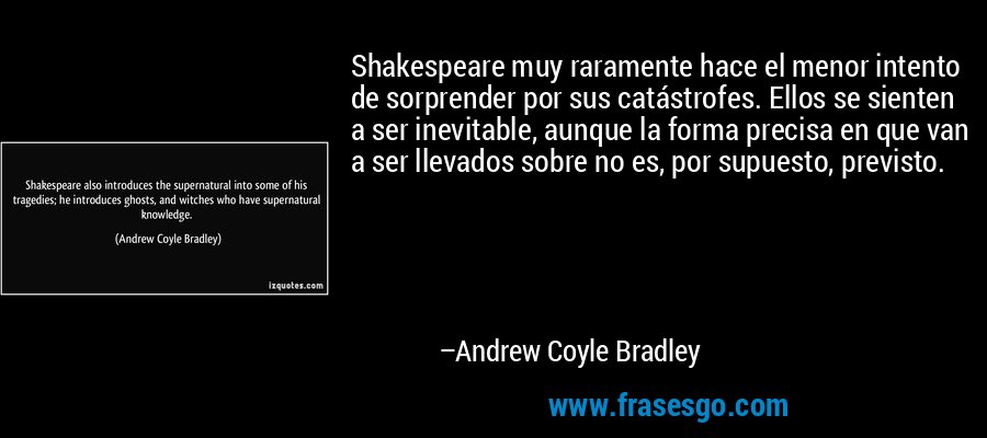 Shakespeare muy raramente hace el menor intento de sorprender por sus catástrofes. Ellos se sienten a ser inevitable, aunque la forma precisa en que van a ser llevados sobre no es, por supuesto, previsto. – Andrew Coyle Bradley