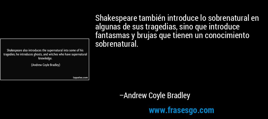 Shakespeare también introduce lo sobrenatural en algunas de sus tragedias, sino que introduce fantasmas y brujas que tienen un conocimiento sobrenatural. – Andrew Coyle Bradley