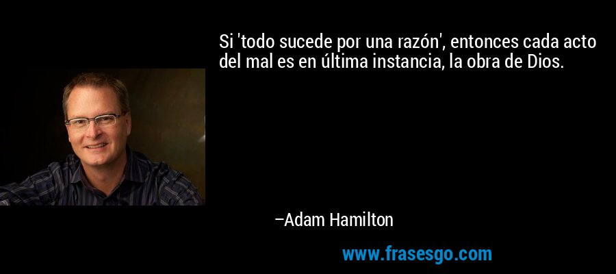 Si 'todo sucede por una razón', entonces cada acto del mal es en última instancia, la obra de Dios. – Adam Hamilton