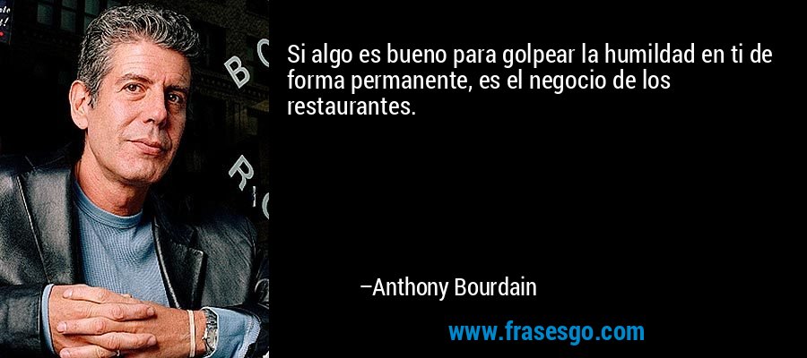 Si algo es bueno para golpear la humildad en ti de forma permanente, es el negocio de los restaurantes. – Anthony Bourdain