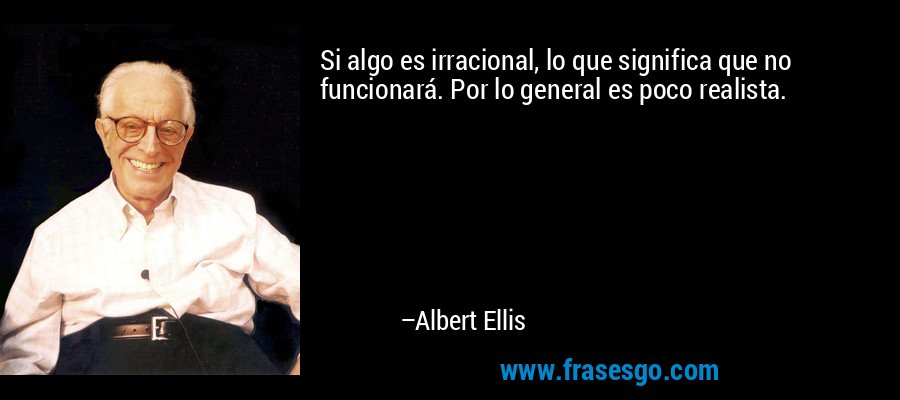Si algo es irracional, lo que significa que no funcionará. Por lo general es poco realista. – Albert Ellis