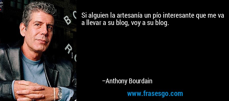 Si alguien la artesanía un pío interesante que me va a llevar a su blog, voy a su blog. – Anthony Bourdain