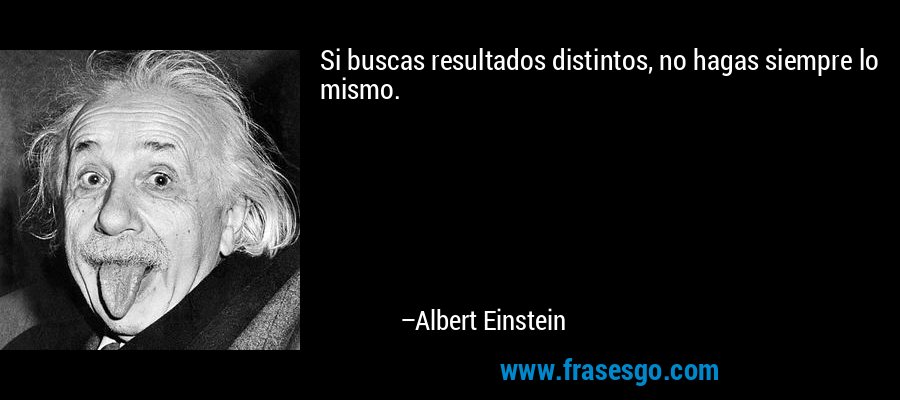 Si buscas resultados distintos, no hagas siempre lo mismo. – Albert Einstein