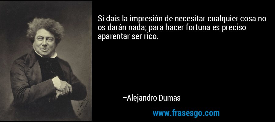 Si dais la impresión de necesitar cualquier cosa no os darán nada; para hacer fortuna es preciso aparentar ser rico. – Alejandro Dumas