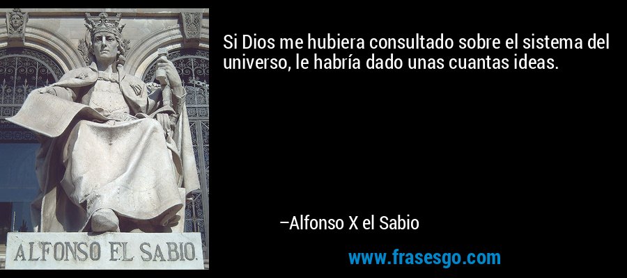 Si Dios me hubiera consultado sobre el sistema del universo, le habría dado unas cuantas ideas. – Alfonso X el Sabio