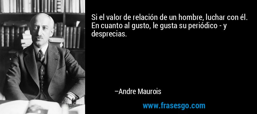 Si el valor de relación de un hombre, luchar con él. En cuanto al gusto, le gusta su periódico - y desprecias. – Andre Maurois
