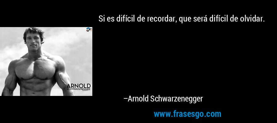Si es difícil de recordar, que será difícil de olvidar. – Arnold Schwarzenegger