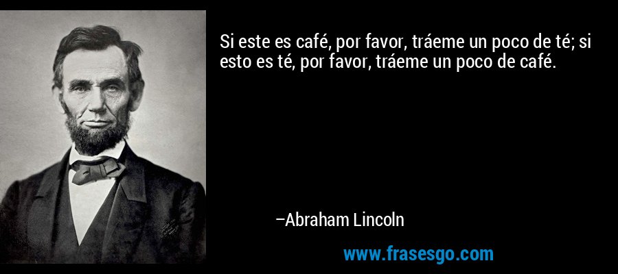 Si este es café, por favor, tráeme un poco de té; si esto es té, por favor, tráeme un poco de café. – Abraham Lincoln