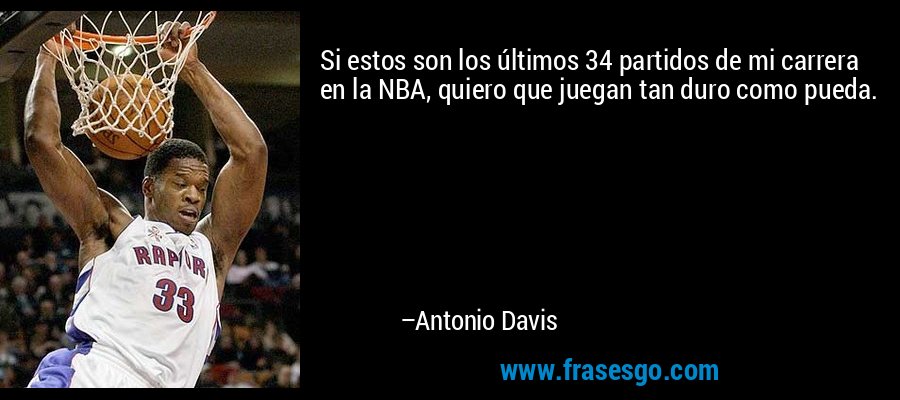 Si estos son los últimos 34 partidos de mi carrera en la NBA, quiero que juegan tan duro como pueda. – Antonio Davis