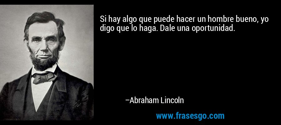 Si hay algo que puede hacer un hombre bueno, yo digo que lo haga. Dale una oportunidad. – Abraham Lincoln