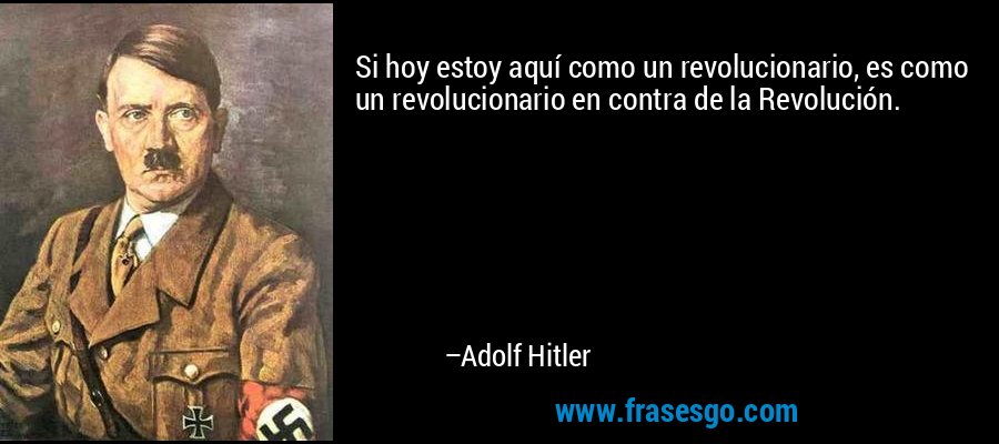Si hoy estoy aquí como un revolucionario, es como un revolucionario en contra de la Revolución. – Adolf Hitler