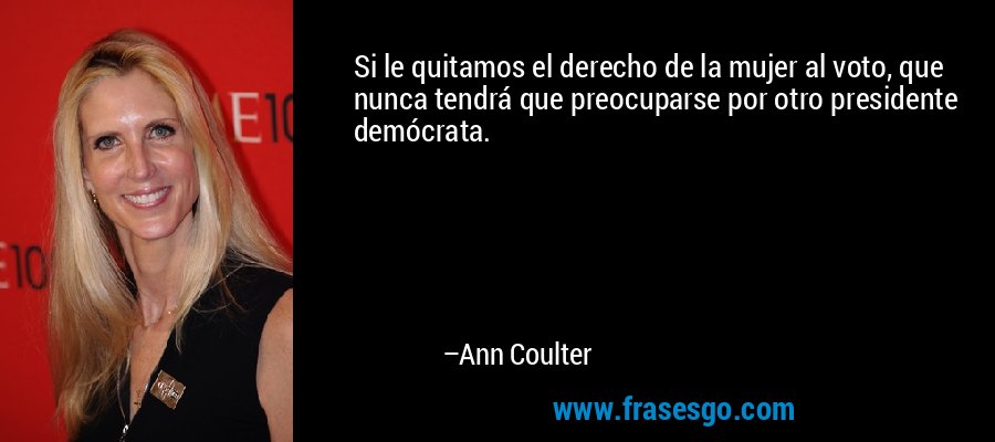 Si le quitamos el derecho de la mujer al voto, que nunca tendrá que preocuparse por otro presidente demócrata. – Ann Coulter