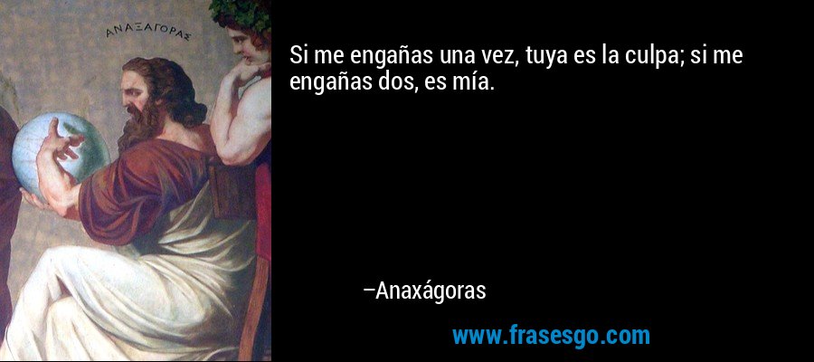 Si me engañas una vez, tuya es la culpa; si me engañas dos, es mía. – Anaxágoras