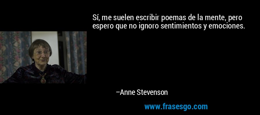 Sí, me suelen escribir poemas de la mente, pero espero que no ignoro sentimientos y emociones. – Anne Stevenson