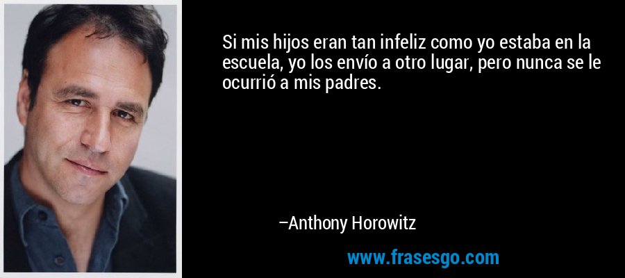 Si mis hijos eran tan infeliz como yo estaba en la escuela, yo los envío a otro lugar, pero nunca se le ocurrió a mis padres. – Anthony Horowitz