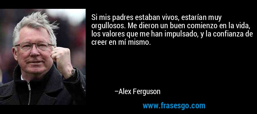 Si mis padres estaban vivos, estarían muy orgullosos. Me dieron un buen comienzo en la vida, los valores que me han impulsado, y la confianza de creer en mí mismo. – Alex Ferguson