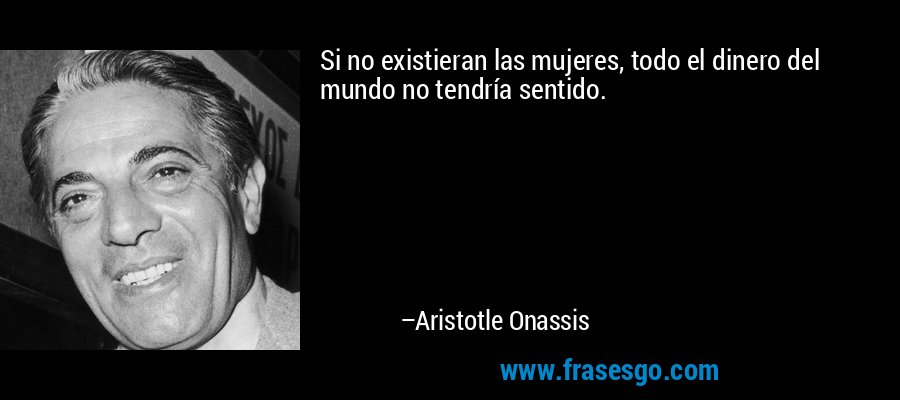 Si no existieran las mujeres, todo el dinero del mundo no tendría sentido. – Aristotle Onassis