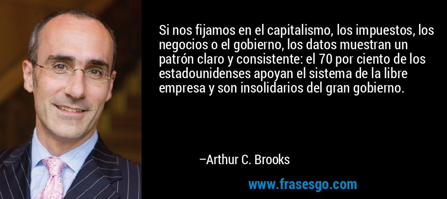 Si nos fijamos en el capitalismo, los impuestos, los negocios o el gobierno, los datos muestran un patrón claro y consistente: el 70 por ciento de los estadounidenses apoyan el sistema de la libre empresa y son insolidarios del gran gobierno. – Arthur C. Brooks