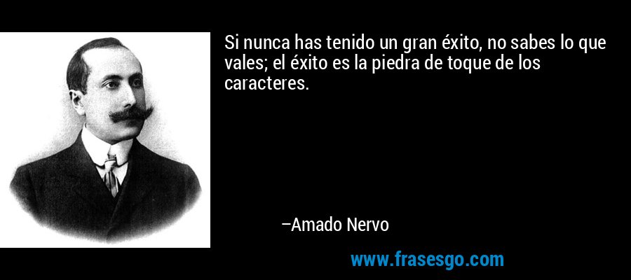 Si nunca has tenido un gran éxito, no sabes lo que vales; el éxito es la piedra de toque de los caracteres. – Amado Nervo