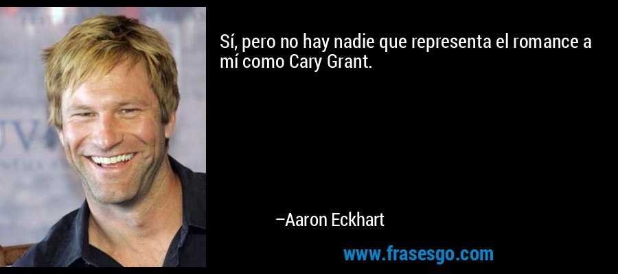Sí, pero no hay nadie que representa el romance a mí como Cary Grant. – Aaron Eckhart