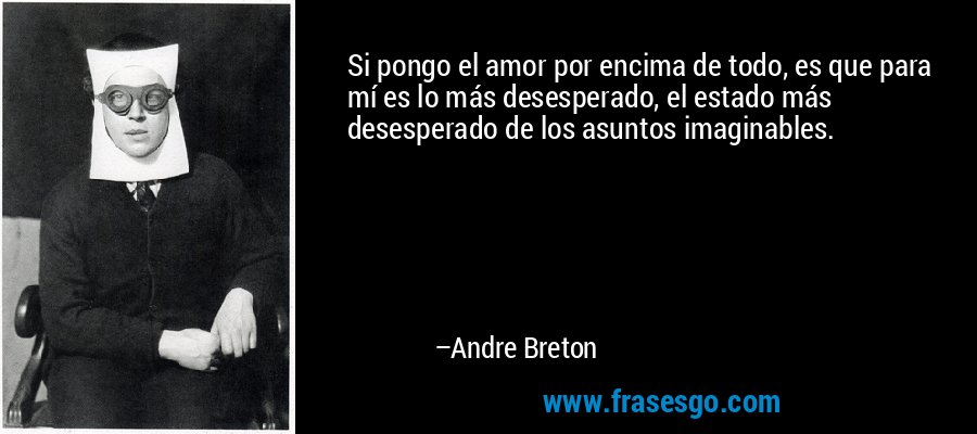 Si pongo el amor por encima de todo, es que para mí es lo más desesperado, el estado más desesperado de los asuntos imaginables. – Andre Breton