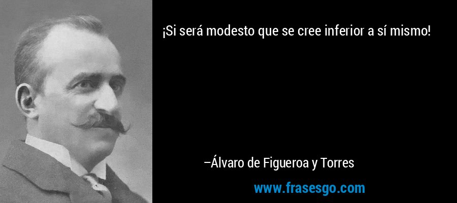 ¡Si será modesto que se cree inferior a sí mismo! – Álvaro de Figueroa y Torres