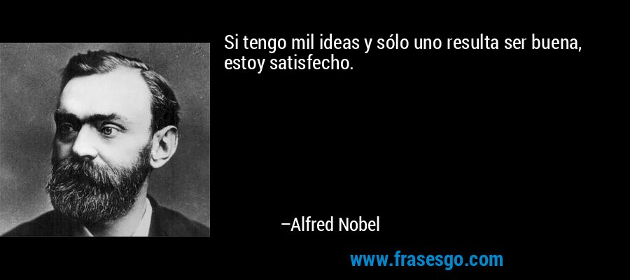 Si tengo mil ideas y sólo uno resulta ser buena, estoy satisfecho. – Alfred Nobel