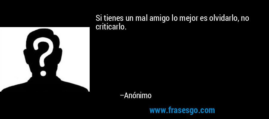 Si tienes un mal amigo lo mejor es olvidarlo, no criticarlo. – Anónimo