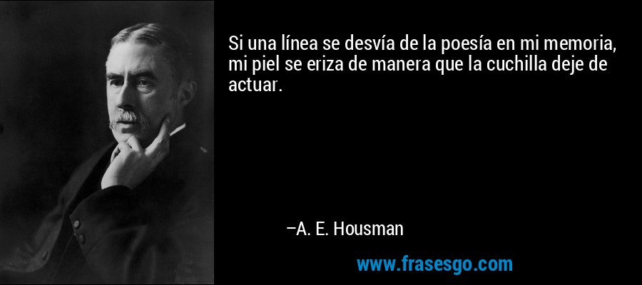 Si una línea se desvía de la poesía en mi memoria, mi piel se eriza de manera que la cuchilla deje de actuar. – A. E. Housman