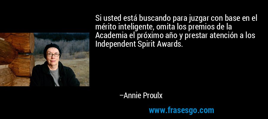 Si usted está buscando para juzgar con base en el mérito inteligente, omita los premios de la Academia el próximo año y prestar atención a los Independent Spirit Awards. – Annie Proulx