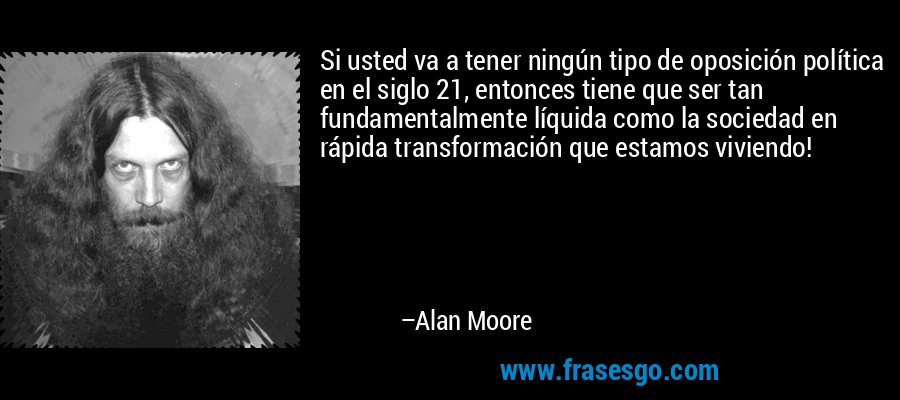 Si usted va a tener ningún tipo de oposición política en el siglo 21, entonces tiene que ser tan fundamentalmente líquida como la sociedad en rápida transformación que estamos viviendo! – Alan Moore