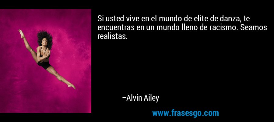 Si usted vive en el mundo de elite de danza, te encuentras en un mundo lleno de racismo. Seamos realistas. – Alvin Ailey
