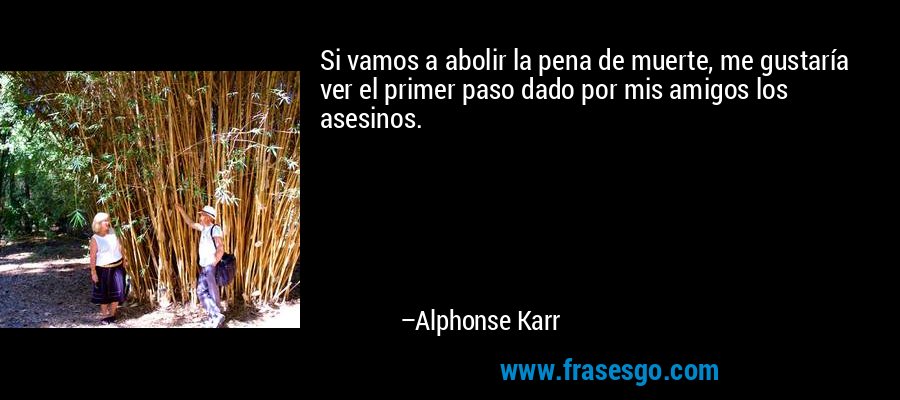Si vamos a abolir la pena de muerte, me gustaría ver el primer paso dado por mis amigos los asesinos. – Alphonse Karr