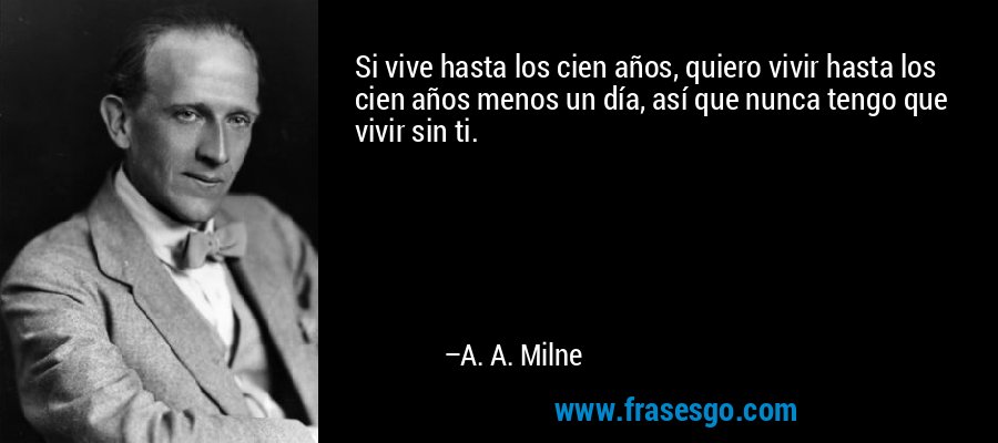 Si vive hasta los cien años, quiero vivir hasta los cien años menos un día, así que nunca tengo que vivir sin ti. – A. A. Milne