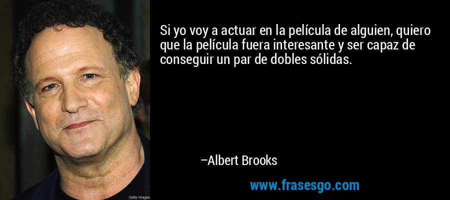 Si yo voy a actuar en la película de alguien, quiero que la película fuera interesante y ser capaz de conseguir un par de dobles sólidas. – Albert Brooks