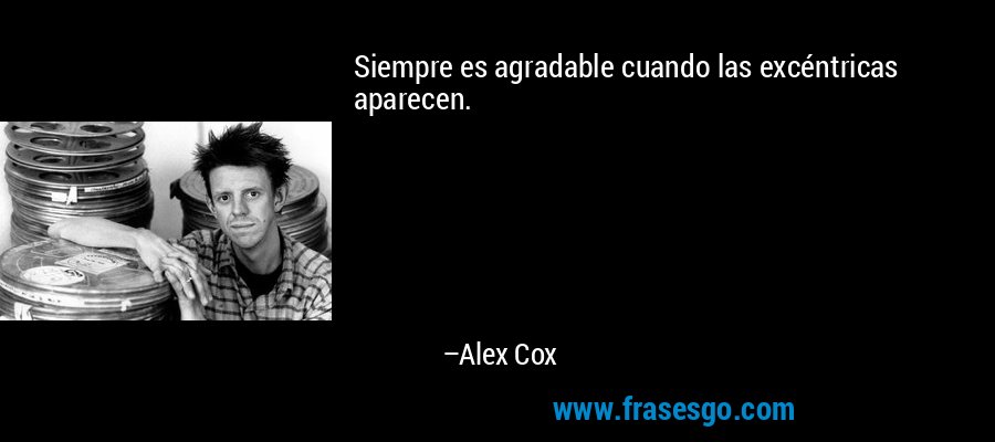 Siempre es agradable cuando las excéntricas aparecen. – Alex Cox