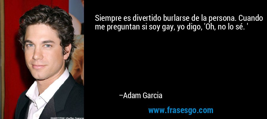 Siempre es divertido burlarse de la persona. Cuando me preguntan si soy gay, yo digo, 'Oh, no lo sé. ' – Adam Garcia