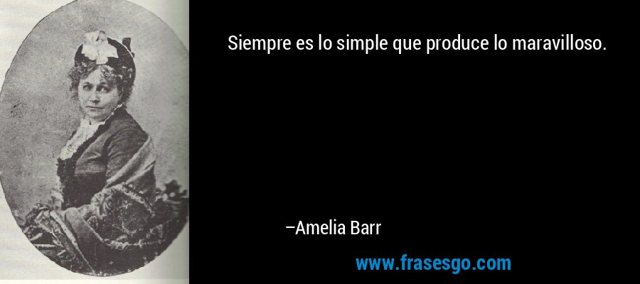 Siempre es lo simple que produce lo maravilloso. – Amelia Barr