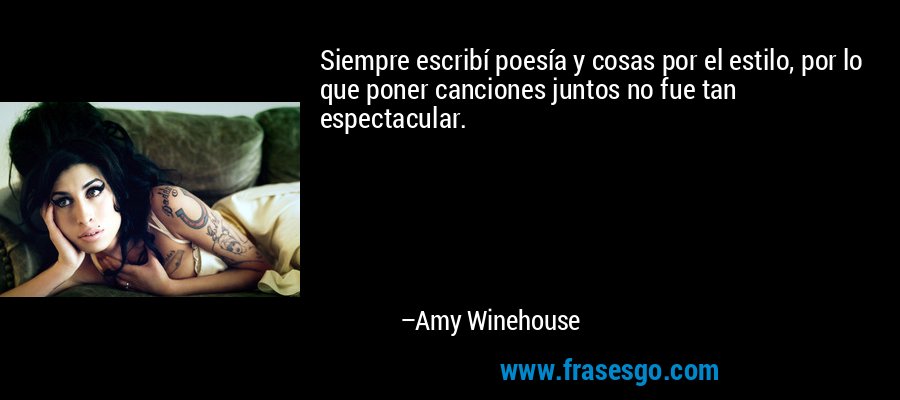 Siempre escribí poesía y cosas por el estilo, por lo que poner canciones juntos no fue tan espectacular. – Amy Winehouse