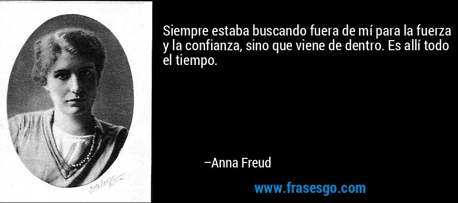 Siempre estaba buscando fuera de mí para la fuerza y ​​la confianza, sino que viene de dentro. Es allí todo el tiempo. – Anna Freud