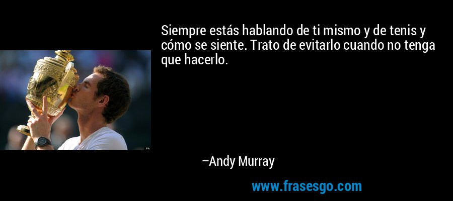 Siempre estás hablando de ti mismo y de tenis y cómo se siente. Trato de evitarlo cuando no tenga que hacerlo. – Andy Murray